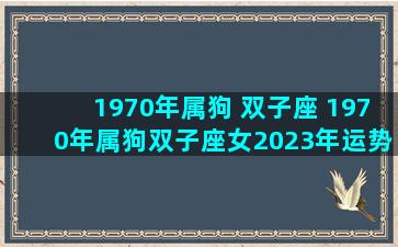 1970年属狗 双子座 1970年属狗双子座女2023年运势